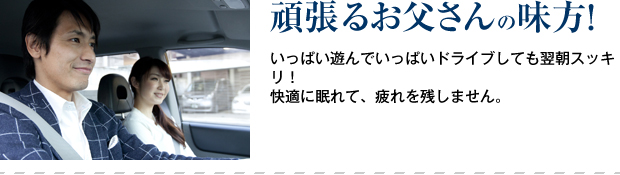 頑張るお父さんの味方いっぱい遊んでいっぱいドライブしても翌朝スッキリ！快適に眠れて、疲れを残しません。！