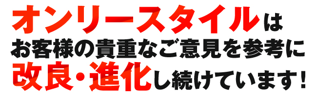 オンリースタイルはお客様の貴重なご意見を参考に改良・進化し続けています！