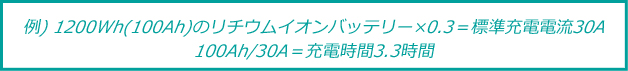 例) 1200Wh(100Ah)のリチウムイオンバッテリー×0.3＝標準充電電流30A・100Ah/30A＝充電時間3.3時間