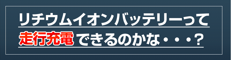 リチウムイオンバッテリーって
走行充電できるのかな・・・
