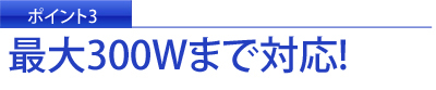 最大300Wまで対応!