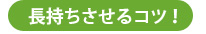 長持ちさせるコツ！