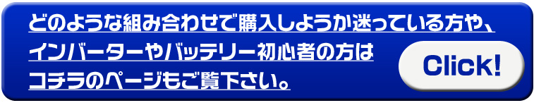 どのような組み合わせで購入しようか迷っている方や、インバーターやバッテリー初心者の方はコチラのページもご覧下さい。